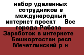 набор удаленных сотрудников в международный интернет-проект  - Все города Работа » Заработок в интернете   . Башкортостан респ.,Мечетлинский р-н